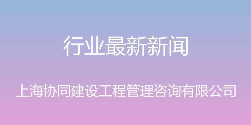 行业最新新闻 - 上海协同建设工程管理咨询有限公司